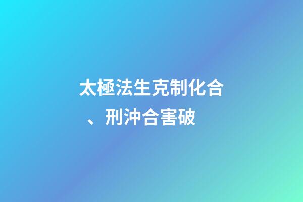 太極法生克制化合、刑沖合害破